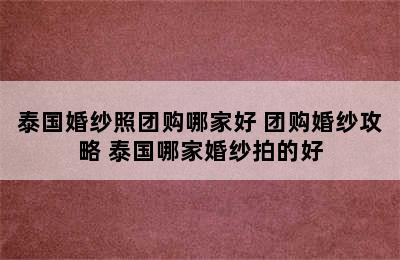 泰国婚纱照团购哪家好 团购婚纱攻略 泰国哪家婚纱拍的好